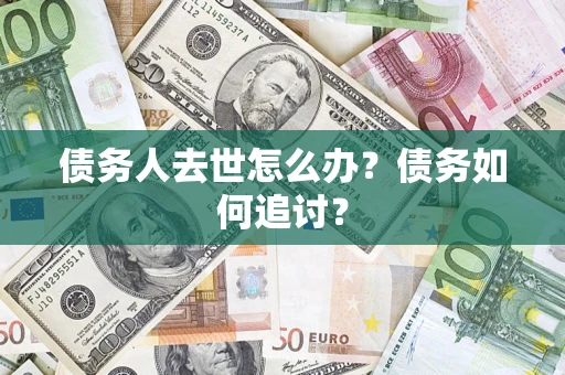 武汉债务人去世怎么办？债务如何追讨？