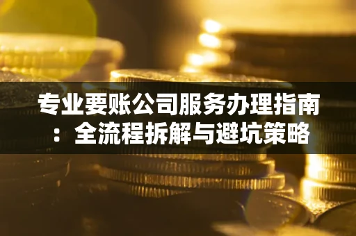 武汉专业要账公司服务办理指南：全流程拆解与避坑策略