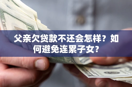 武汉父亲欠贷款不还会怎样？如何避免连累子女？