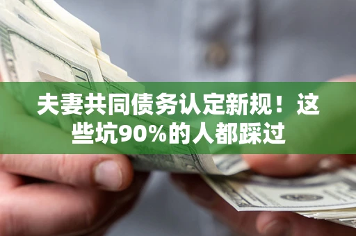 武汉夫妻共同债务认定新规！这些坑90%的人都踩过