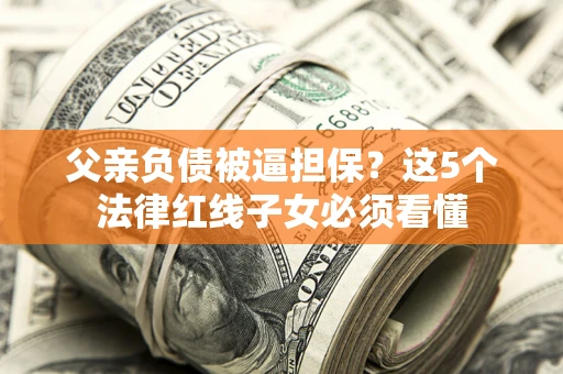 武汉父亲负债被逼担保？这5个法律红线子女必须看懂