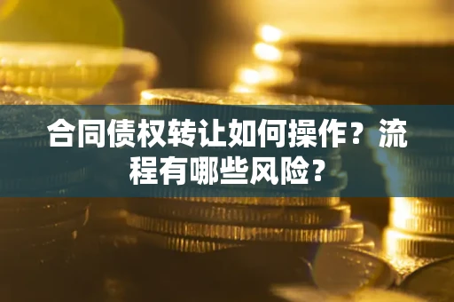 武汉合同债权转让如何操作？流程有哪些风险？