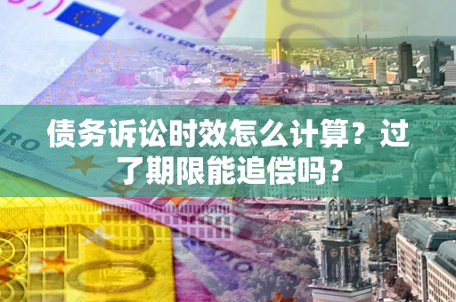 武汉债务诉讼时效怎么计算？过了期限能追偿吗？