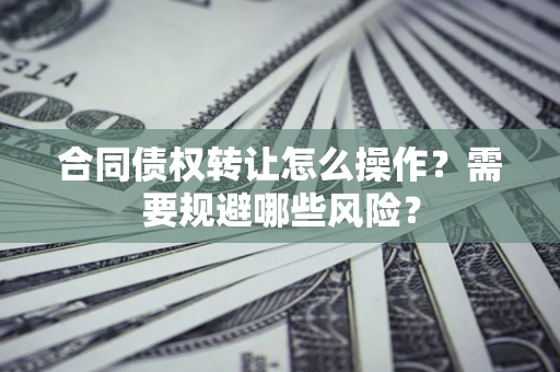 武汉合同债权转让怎么操作？需要规避哪些风险？