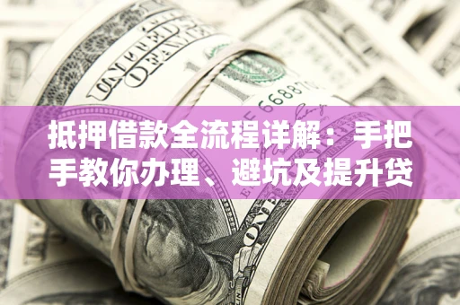 武汉抵押借款全流程详解：手把手教你办理、避坑及提升贷款额度