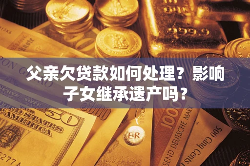 武汉父亲欠贷款如何处理?影响子女继承遗产吗? 武汉父亲欠贷款如何处理?影响子女继承遗产吗?