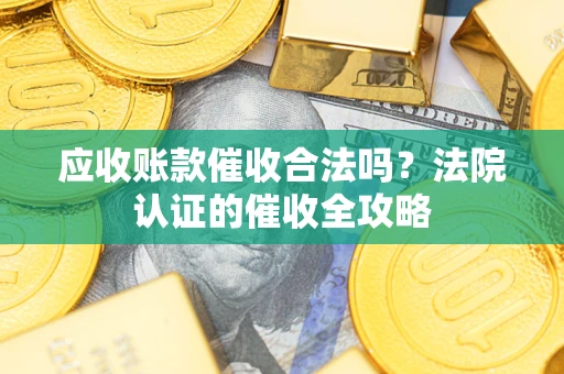 武汉应收账款催收合法吗？法院认证的催收全攻略