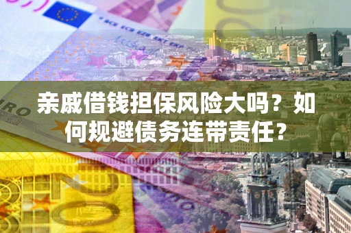 武汉亲戚借钱担保风险大吗？如何规避债务连带责任？
