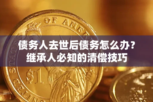 武汉债务人去世后债务怎么办？继承人必知的清偿技巧