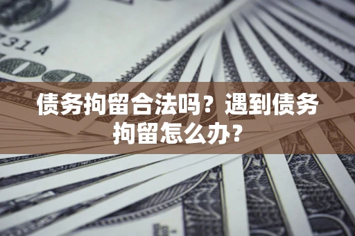 武汉债务拘留合法吗？遇到债务拘留怎么办？