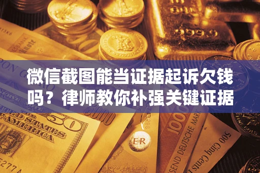 武汉微信截图能当证据起诉欠钱吗？律师教你补强关键证据
