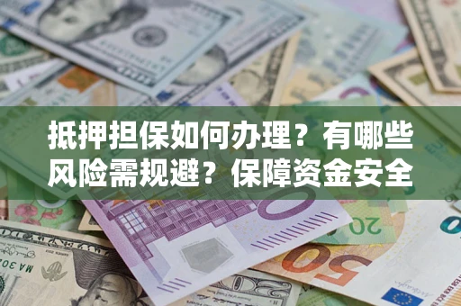 武汉抵押担保如何办理？有哪些风险需规避？保障资金安全