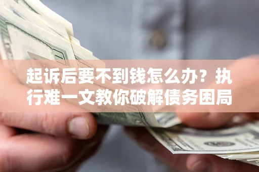 武汉起诉后要不到钱怎么办？执行难一文教你破解债务困局