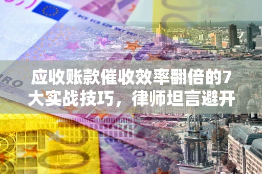武汉应收账款催收效率翻倍的7大实战技巧，律师坦言避开这些法律雷区最关键