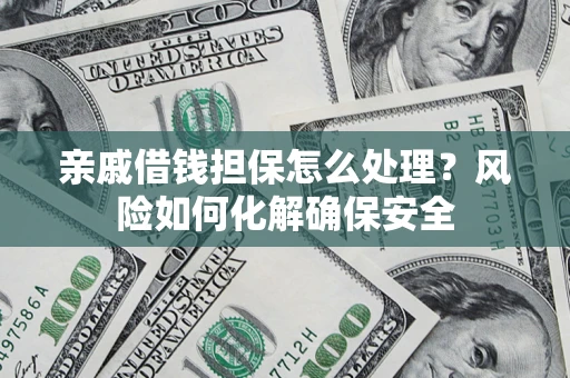 武汉亲戚借钱担保怎么处理？风险如何化解确保安全