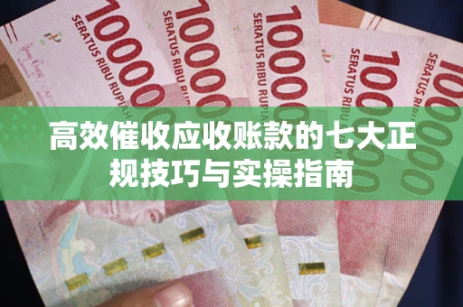 武汉高效催收应收账款的七大正规技巧与实操指南
