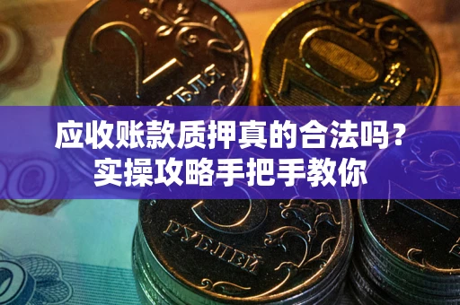 武汉应收账款质押真的合法吗？实操攻略手把手教你