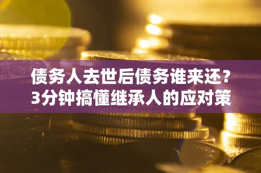 武汉债务人去世后债务谁来还？3分钟搞懂继承人的应对策略