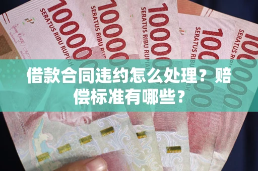 武汉借款合同违约怎么处理？赔偿标准有哪些？