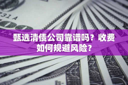 武汉甄选清债公司靠谱吗？收费如何规避风险？