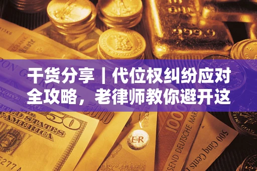 武汉干货分享｜代位权纠纷应对全攻略，老律师教你避开这5大雷区
