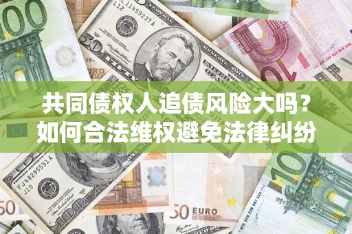 武汉共同债权人追债风险大吗?如何合法维权避免法律纠纷? 武汉共同债权人追债风险大吗?如何合法维权避免法律纠纷?