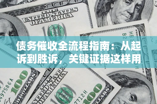 武汉债务催收全流程指南：从起诉到胜诉，关键证据这样用