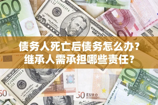 武汉债务人死亡后债务怎么办？继承人需承担哪些责任？