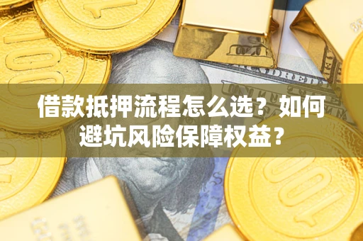 武汉借款抵押流程怎么选？如何避坑风险保障权益？