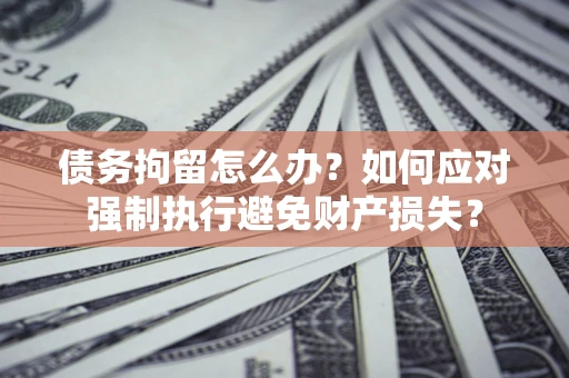 武汉债务拘留怎么办？如何应对强制执行避免财产损失？