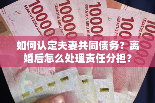 武汉如何认定夫妻共同债务？离婚后怎么处理责任分担？