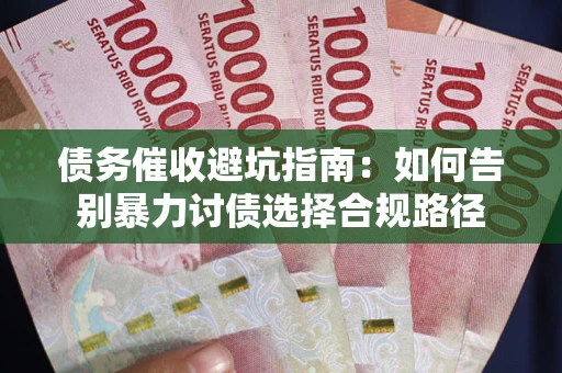 武汉债务催收避坑指南：如何告别暴力讨债选择合规路径