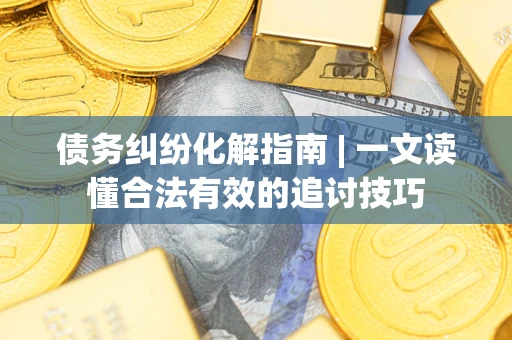 武汉债务纠纷化解指南 | 一文读懂合法有效的追讨技巧