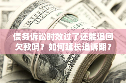 武汉债务诉讼时效过了还能追回欠款吗？如何延长追诉期？