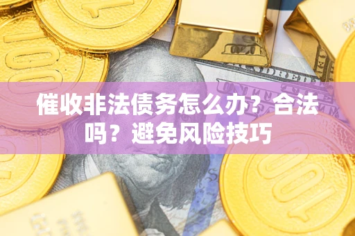 武汉催收非法债务怎么办？合法吗？避免风险技巧
