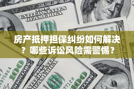 武汉房产抵押担保纠纷如何解决？哪些诉讼风险需警惕？