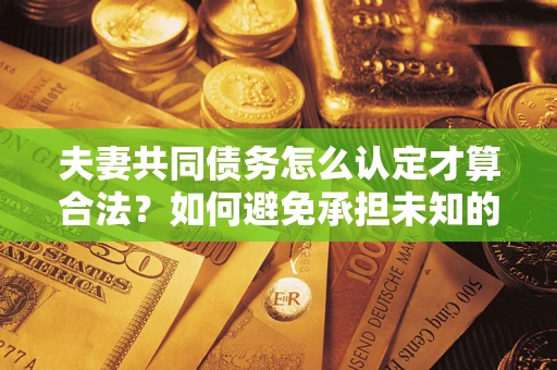 武汉夫妻共同债务怎么认定才算合法？如何避免承担未知的债务风险？