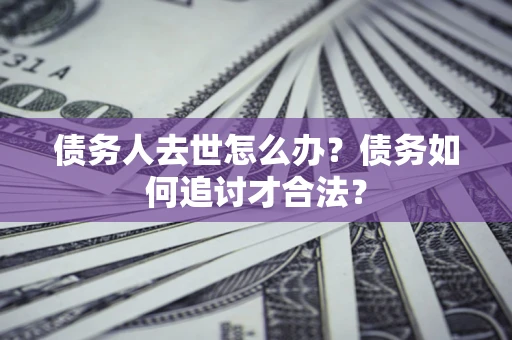 武汉债务人去世怎么办？债务如何追讨才合法？