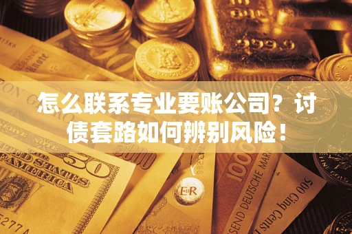 武汉怎么联系专业要账公司？讨债套路如何辨别风险！