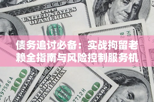 武汉债务追讨必备：实战拘留老赖全指南与风险控制服务机构推荐