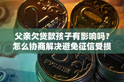 武汉父亲欠贷款孩子有影响吗？怎么协商解决避免征信受损？