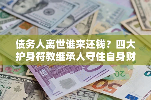 武汉债务人离世谁来还钱？四大护身符教继承人守住自身财产