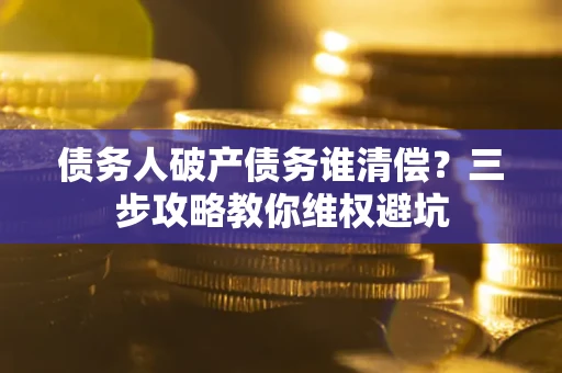 武汉债务人破产债务谁清偿?三步攻略教你维权避坑 武汉债务人破产债务谁清偿?三步攻略教你维权避坑