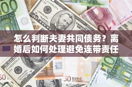 武汉怎么判断夫妻共同债务？离婚后如何处理避免连带责任？