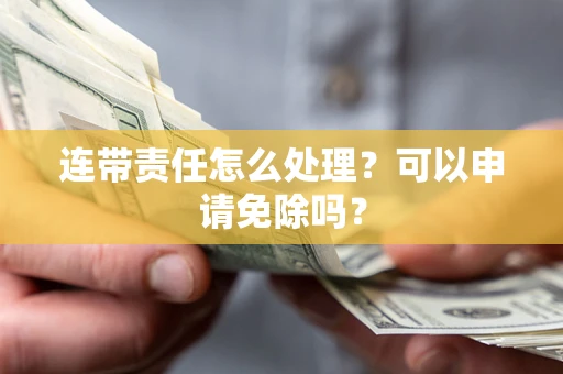 武汉连带责任怎么处理？可以申请免除吗？