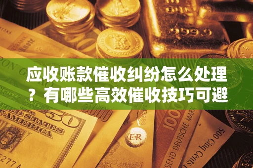武汉应收账款催收纠纷怎么处理？有哪些高效催收技巧可避免坏账？