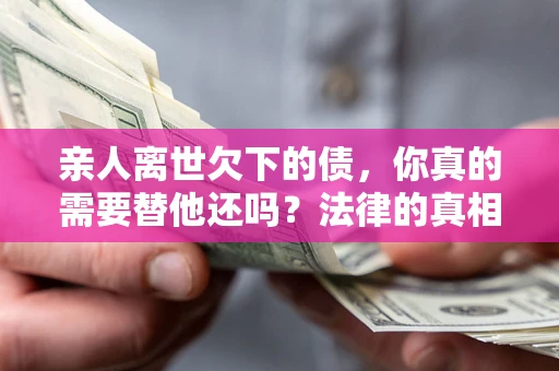 武汉亲人离世欠下的债，你真的需要替他还吗？法律的真相或许与你想的不一样