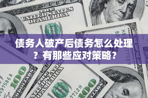 武汉债务人破产后债务怎么处理？有那些应对策略？