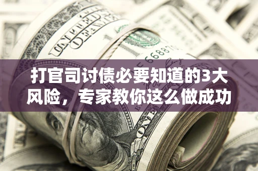 武汉打官司讨债必要知道的3大风险，专家教你这么做成功率飙升