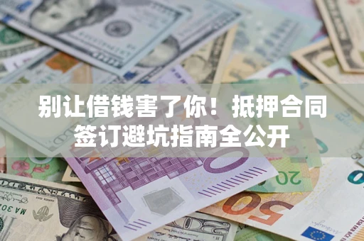 武汉别让借钱害了你！抵押合同签订避坑指南全公开